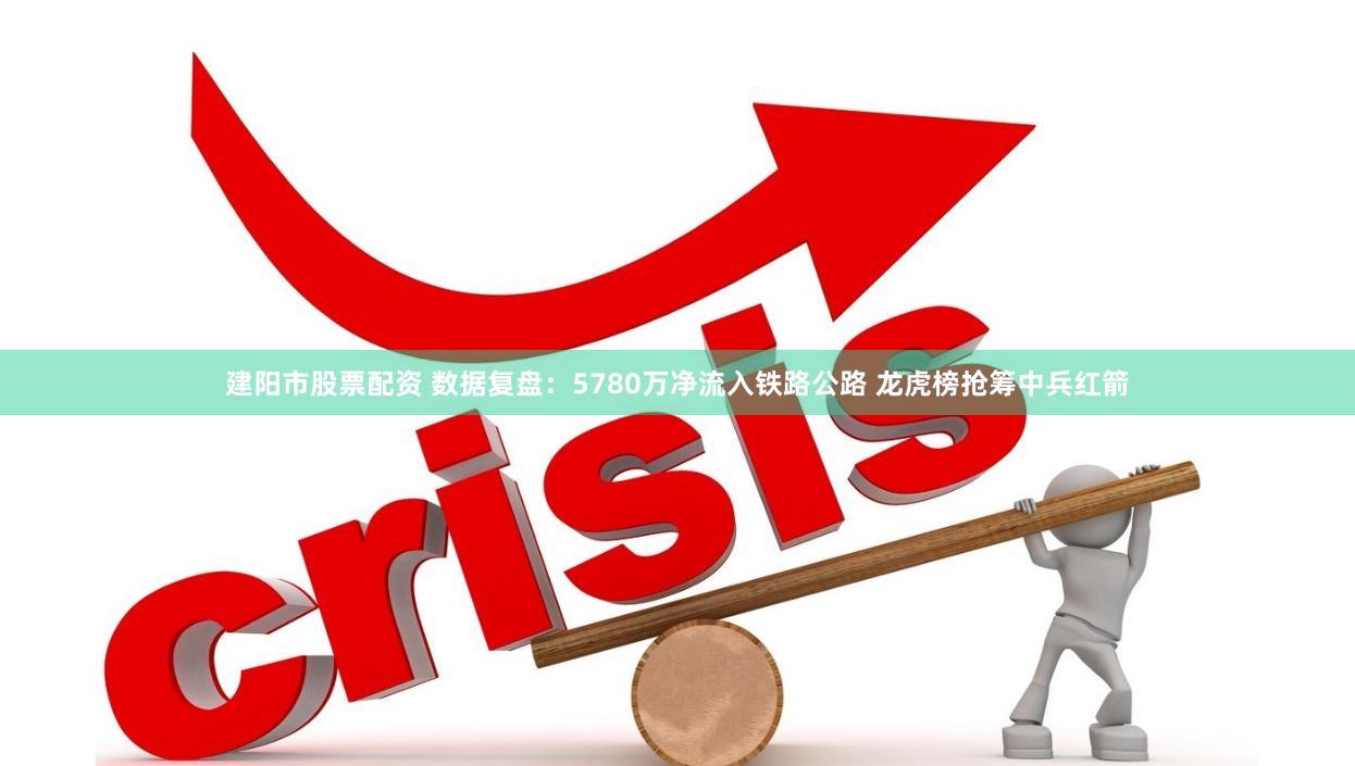 建阳市股票配资 数据复盘：5780万净流入铁路公路 龙虎榜抢筹中兵红箭