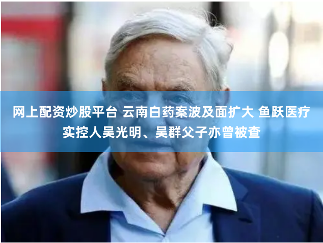 网上配资炒股平台 云南白药案波及面扩大 鱼跃医疗实控人吴光明、吴群父子亦曾被查