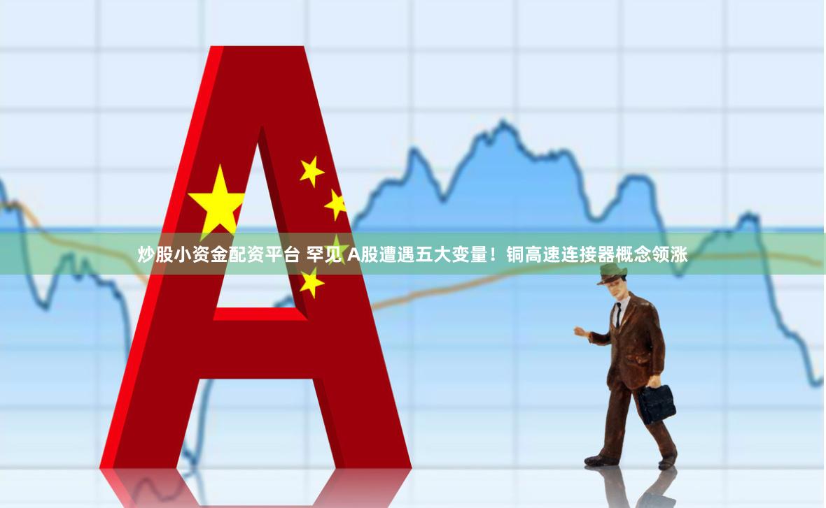 炒股小资金配资平台 罕见 A股遭遇五大变量！铜高速连接器概念领涨