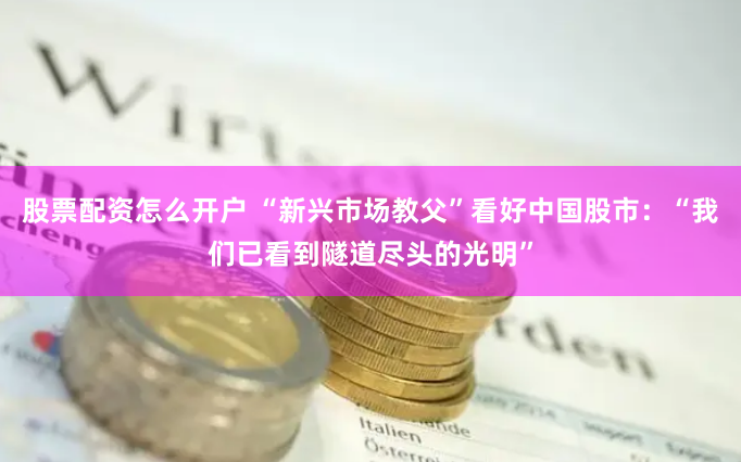 股票配资怎么开户 “新兴市场教父”看好中国股市：“我们已看到隧道尽头的光明”