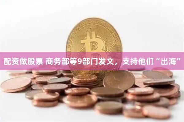 配资做股票 商务部等9部门发文，支持他们“出海”