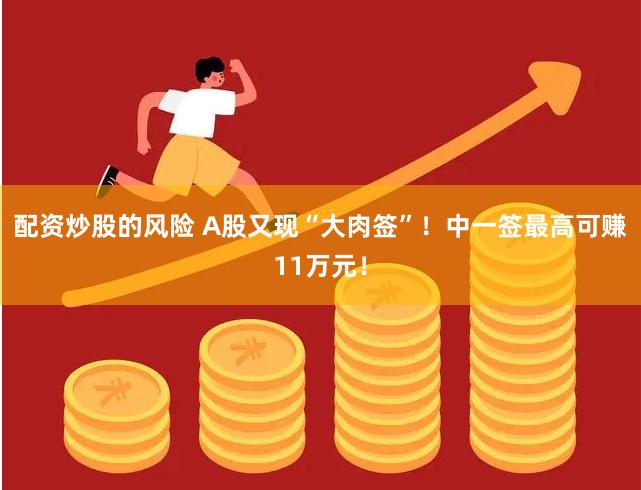 配资炒股的风险 A股又现“大肉签”！中一签最高可赚11万元！