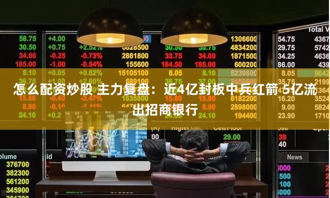 怎么配资炒股 主力复盘：近4亿封板中兵红箭 5亿流出招商银行