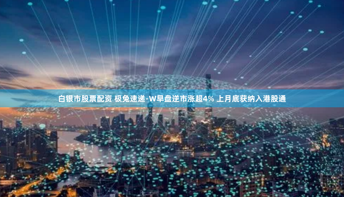 白银市股票配资 极兔速递-W早盘逆市涨超4% 上月底获纳入港股通
