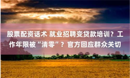 股票配资话术 就业招聘变贷款培训？工作年限被“清零”？官方回应群众关切