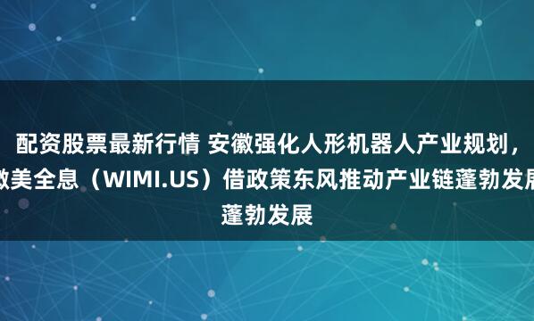 配资股票最新行情 安徽强化人形机器人产业规划，微美全息（WIMI.US）借政策东风推动产业链蓬勃发展