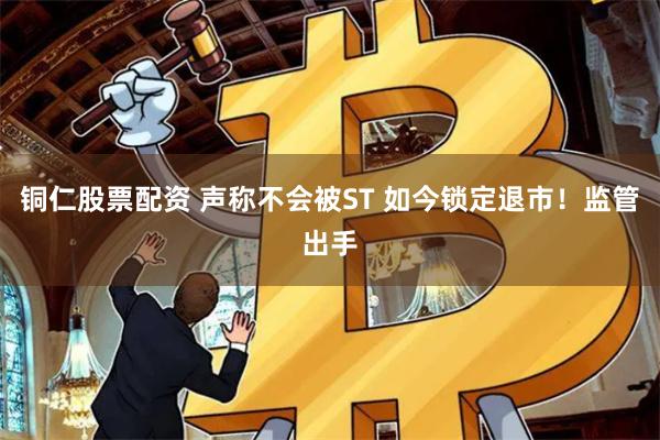 铜仁股票配资 声称不会被ST 如今锁定退市！监管出手