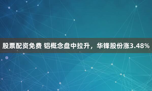 股票配资免费 铝概念盘中拉升，华锋股份涨3.48%