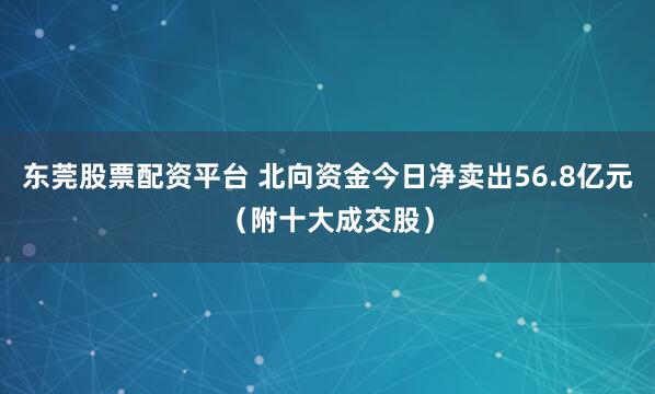 东莞股票配资平台 北向资金今日净卖出56.8亿元（附十大成交股）