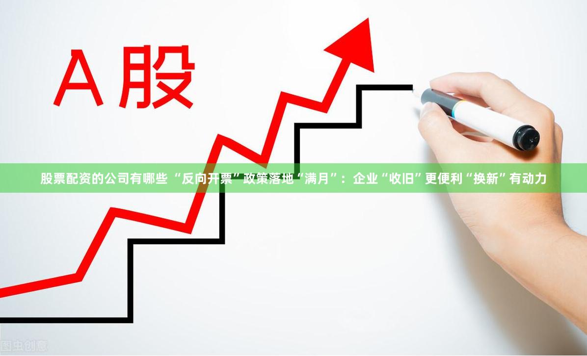 股票配资的公司有哪些 “反向开票”政策落地“满月”：企业“收旧”更便利“换新”有动力