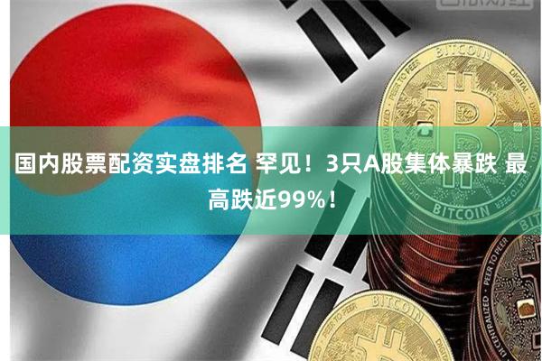 国内股票配资实盘排名 罕见！3只A股集体暴跌 最高跌近99%！