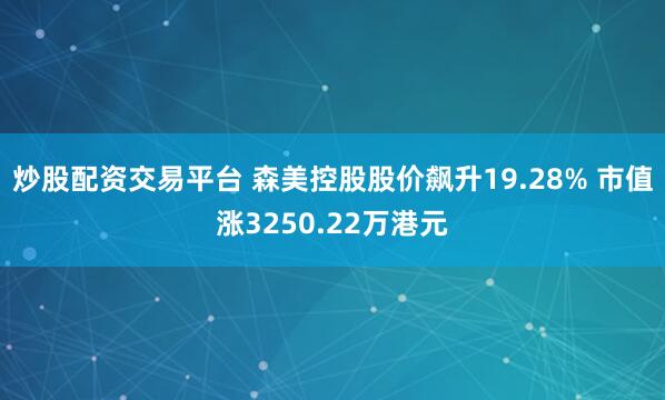 炒股配资交易平台 森美控股股价飙升19.28% 市值涨3250.22万港元