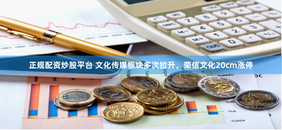 正规配资炒股平台 文化传媒板块多次拉升，荣信文化20cm涨停