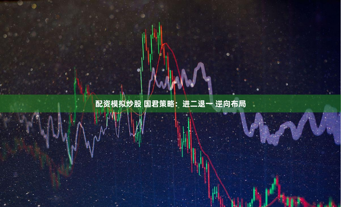 配资模拟炒股 国君策略：进二退一 逆向布局
