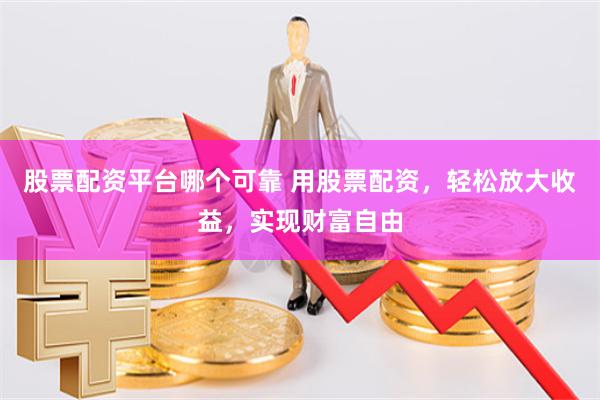 股票配资平台哪个可靠 用股票配资，轻松放大收益，实现财富自由