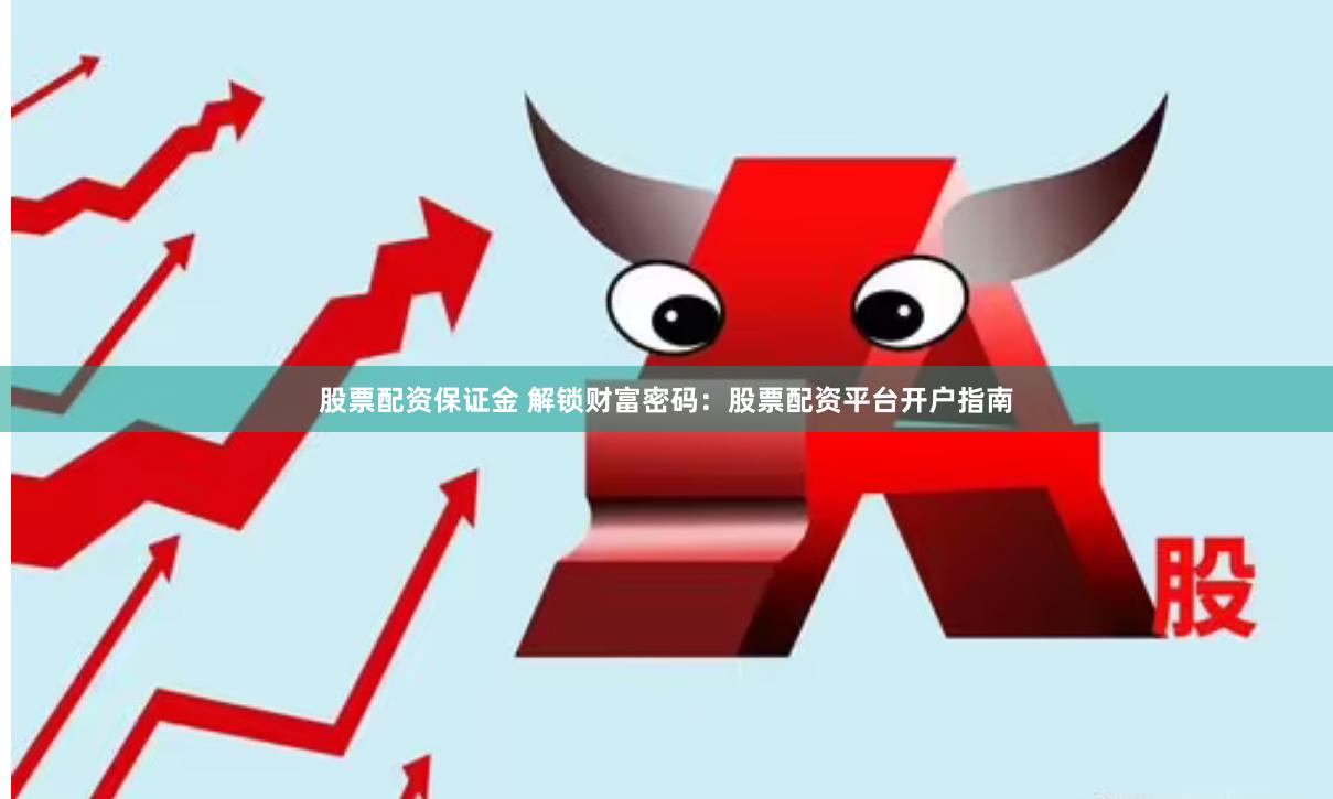股票配资保证金 解锁财富密码：股票配资平台开户指南