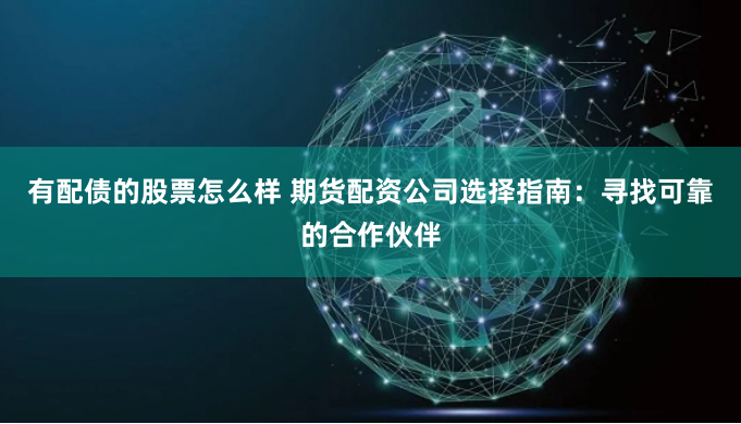 有配债的股票怎么样 期货配资公司选择指南：寻找可靠的合作伙伴