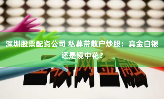深圳股票配资公司 私募带散户炒股：真金白银还是镜中花？