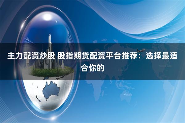 主力配资炒股 股指期货配资平台推荐：选择最适合你的