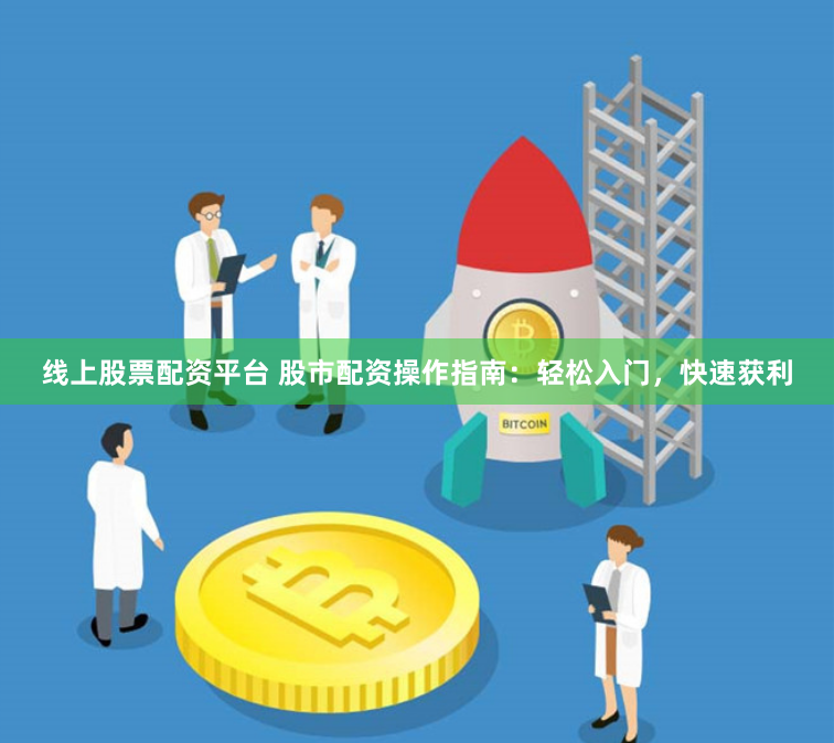 线上股票配资平台 股市配资操作指南：轻松入门，快速获利