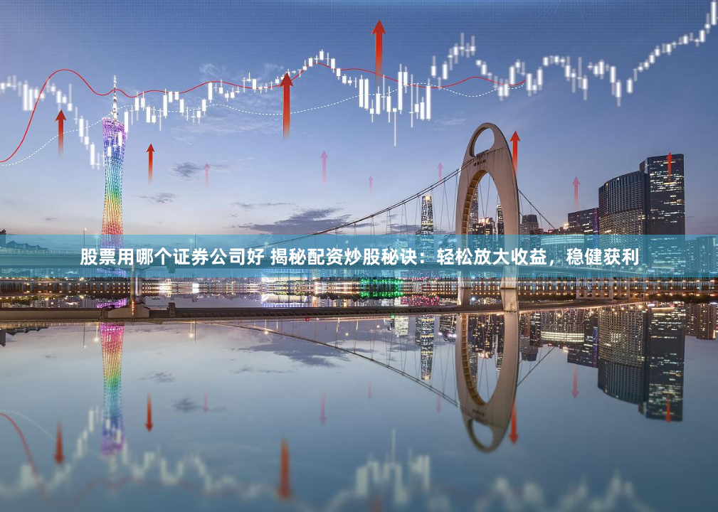 股票用哪个证券公司好 揭秘配资炒股秘诀：轻松放大收益，稳健获利