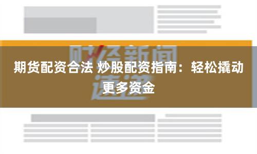 期货配资合法 炒股配资指南：轻松撬动更多资金