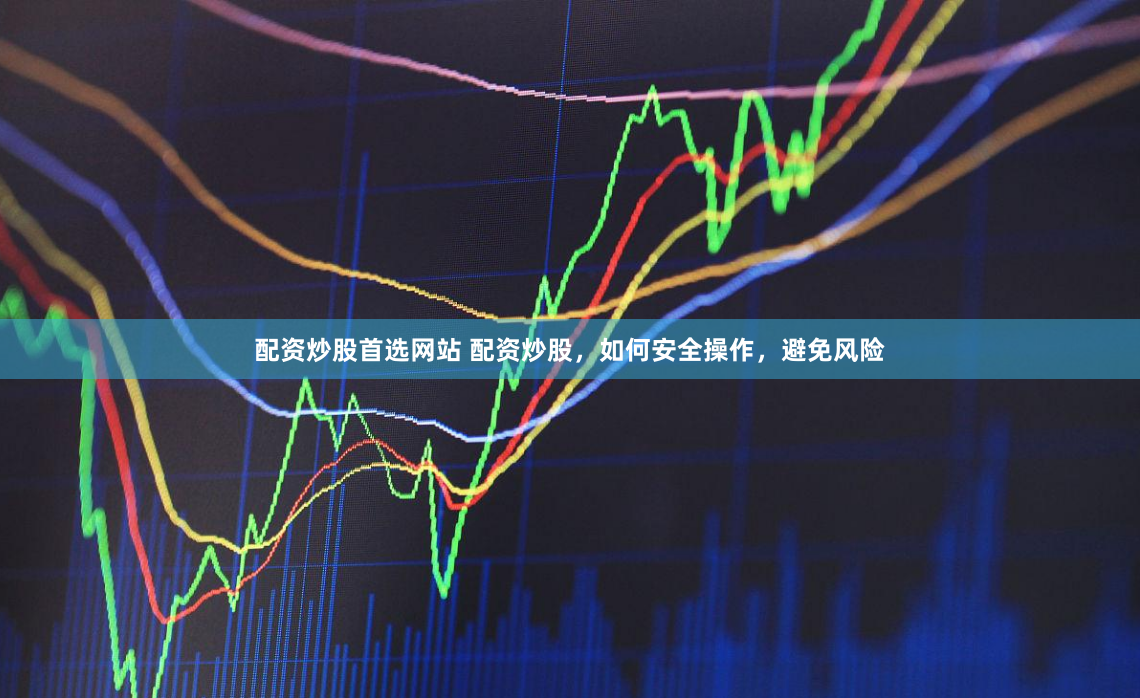 配资炒股首选网站 配资炒股，如何安全操作，避免风险