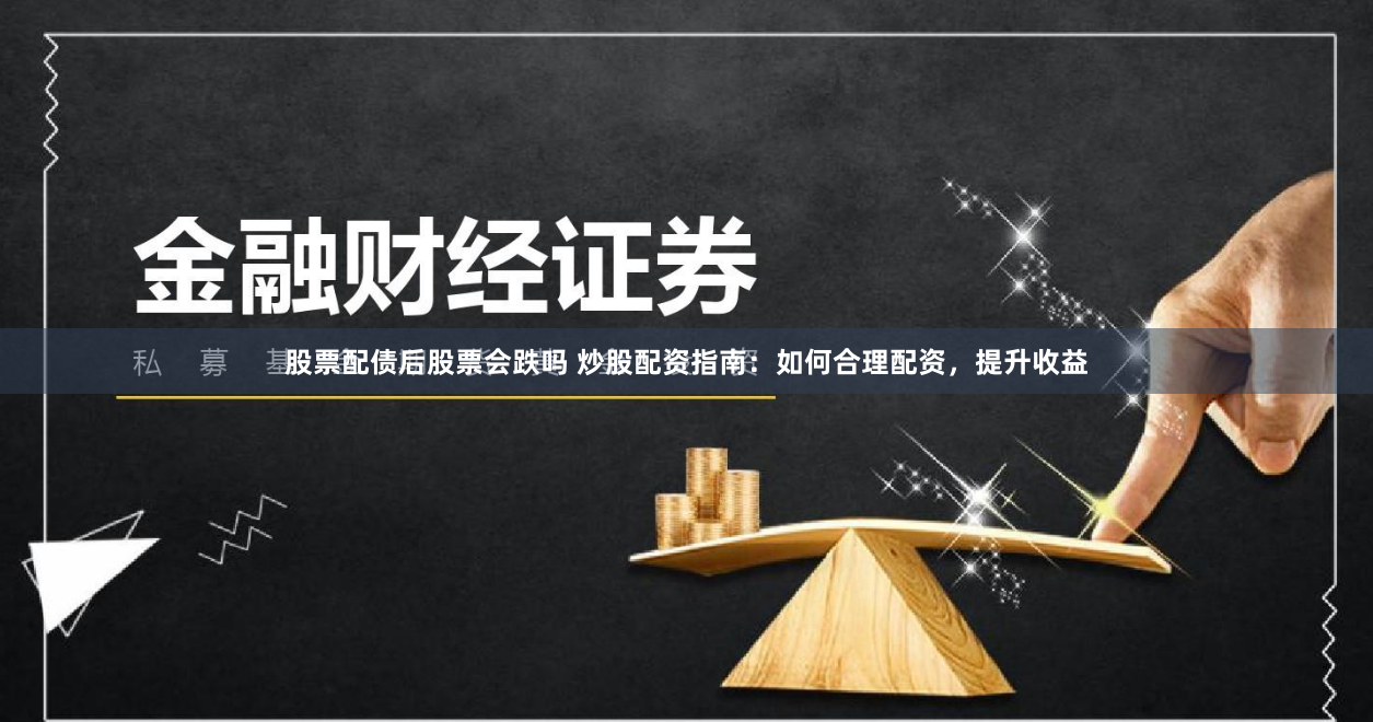 股票配债后股票会跌吗 炒股配资指南：如何合理配资，提升收益