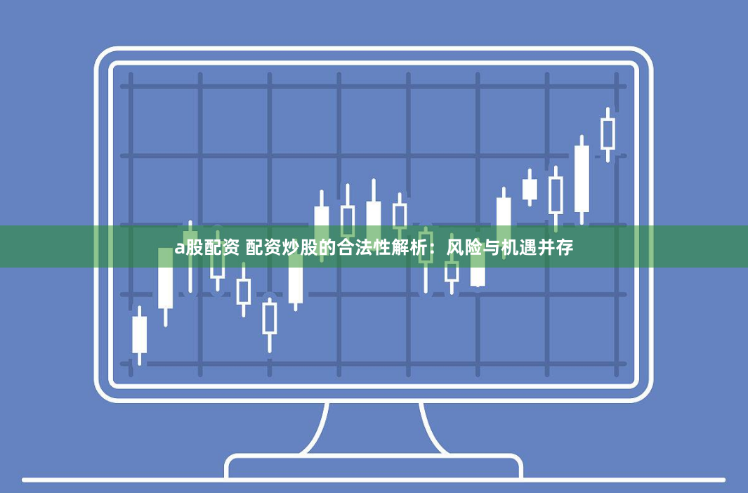a股配资 配资炒股的合法性解析：风险与机遇并存