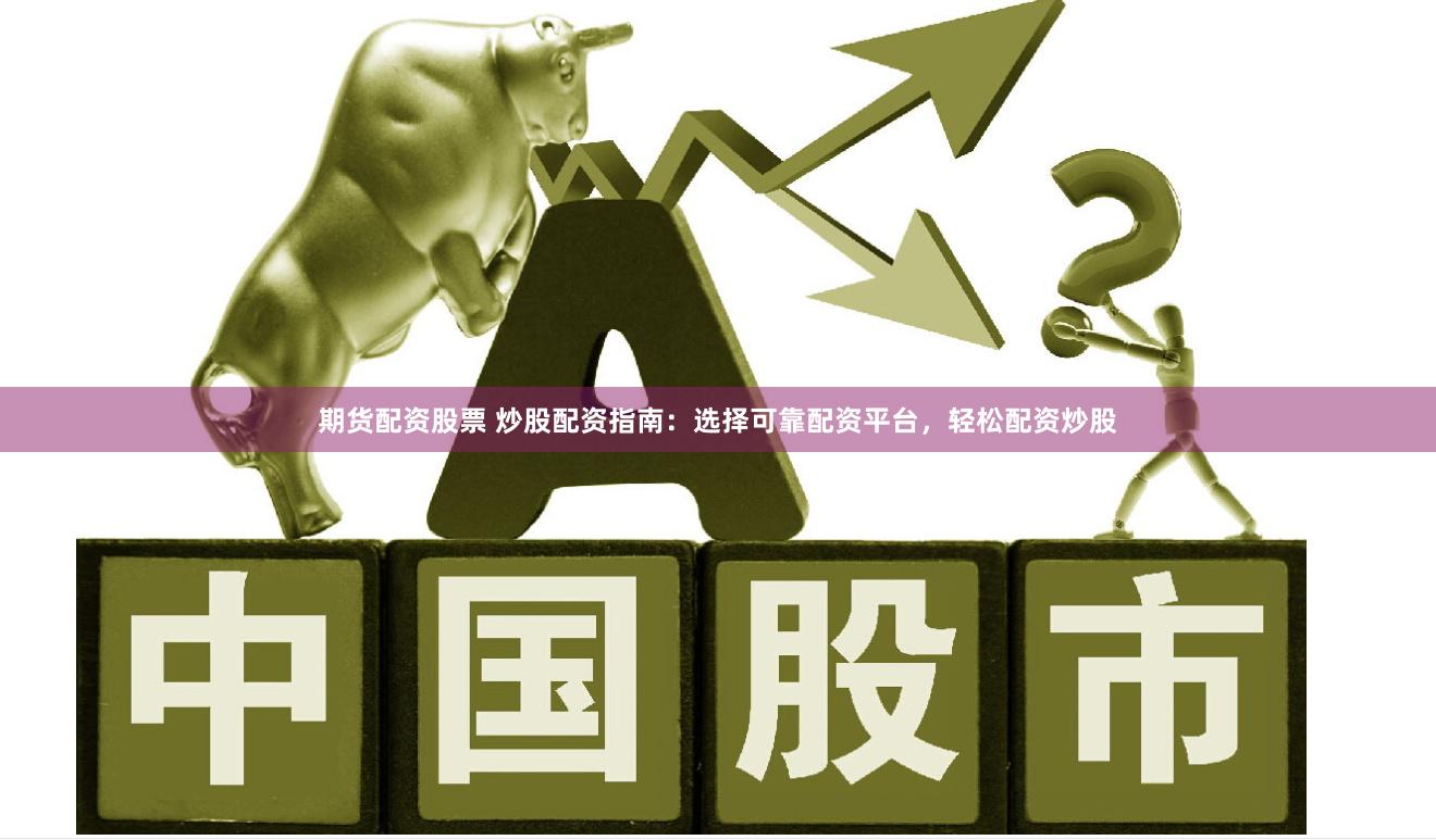 期货配资股票 炒股配资指南：选择可靠配资平台，轻松配资炒股
