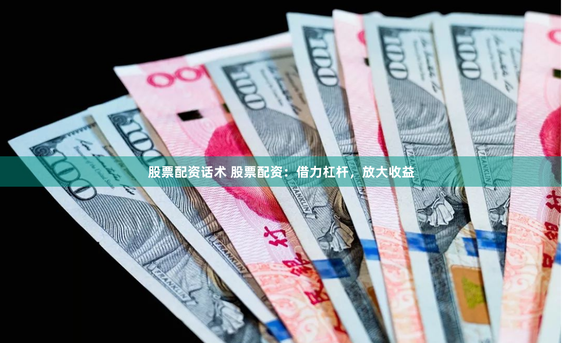 股票配资话术 股票配资：借力杠杆，放大收益