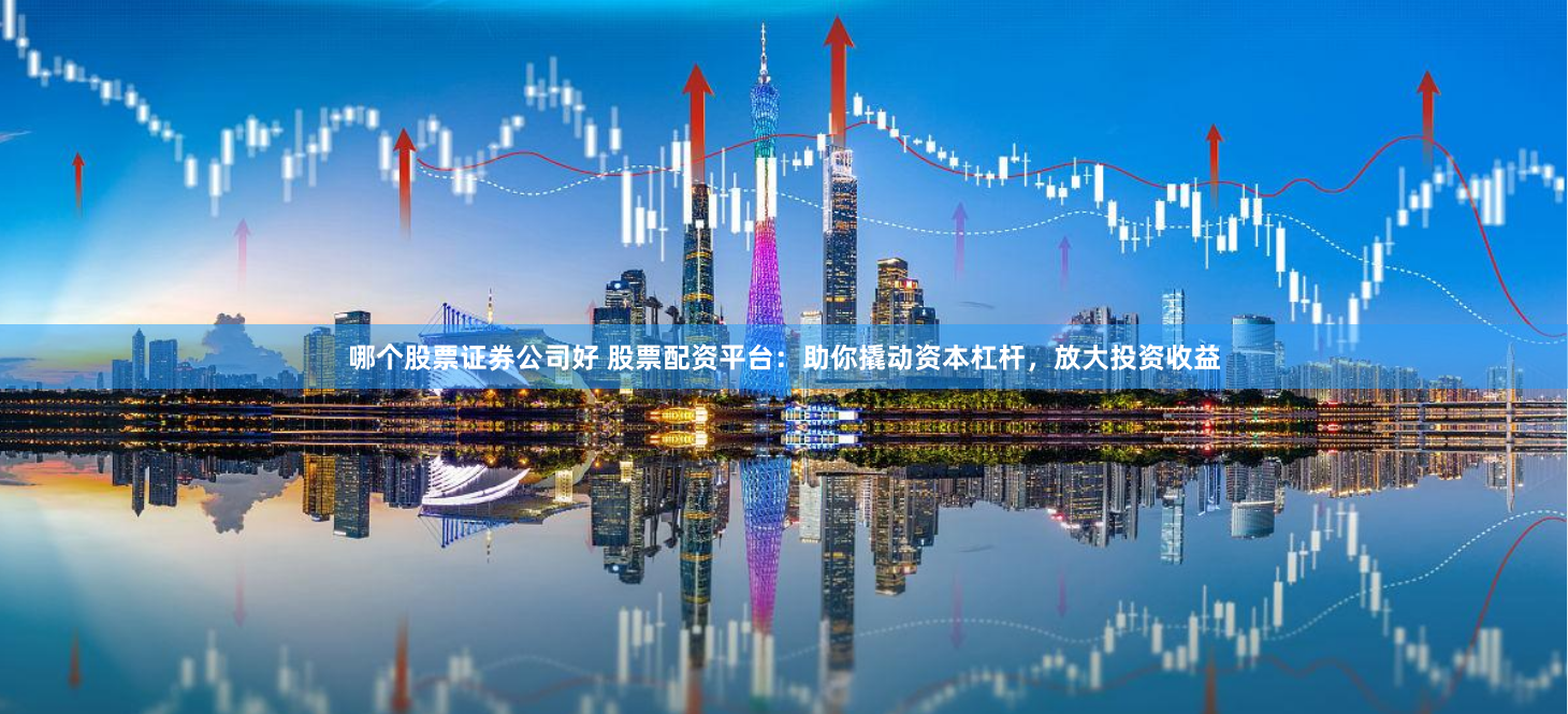 哪个股票证券公司好 股票配资平台：助你撬动资本杠杆，放大投资收益