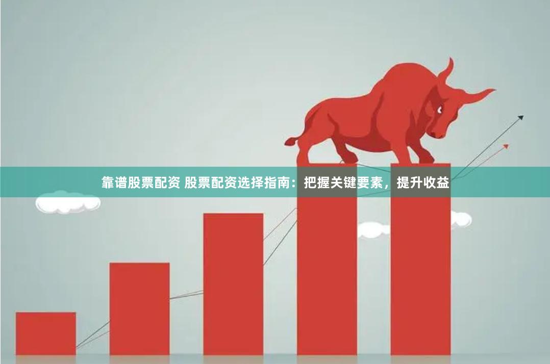 靠谱股票配资 股票配资选择指南：把握关键要素，提升收益
