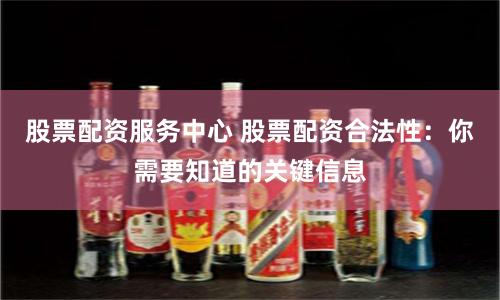 股票配资服务中心 股票配资合法性：你需要知道的关键信息