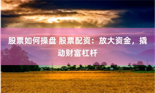 股票如何操盘 股票配资：放大资金，撬动财富杠杆