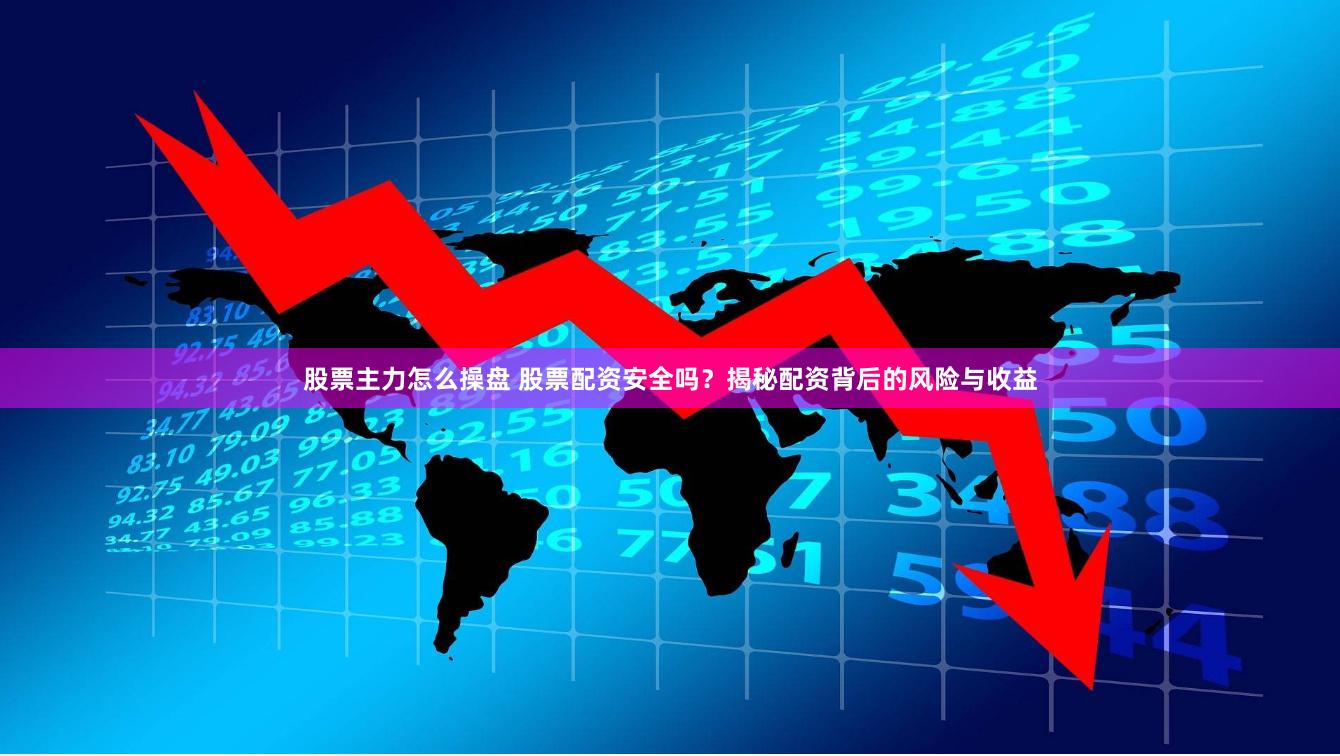 股票主力怎么操盘 股票配资安全吗？揭秘配资背后的风险与收益