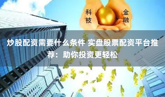 炒股配资需要什么条件 实盘股票配资平台推荐：助你投资更轻松
