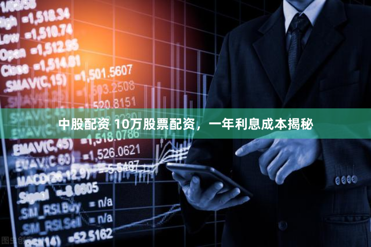 中股配资 10万股票配资，一年利息成本揭秘
