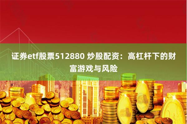 证券etf股票512880 炒股配资：高杠杆下的财富游戏与风险