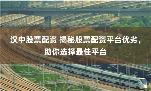 汉中股票配资 揭秘股票配资平台优劣，助你选择最佳平台