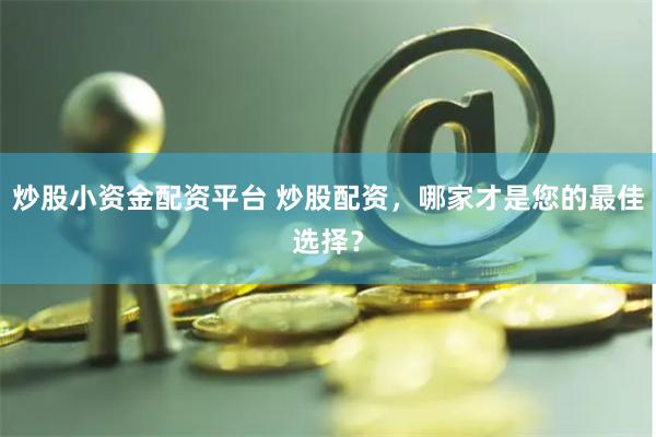 炒股小资金配资平台 炒股配资，哪家才是您的最佳选择？
