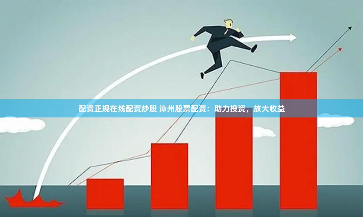 配资正规在线配资炒股 漳州股票配资：助力投资，放大收益