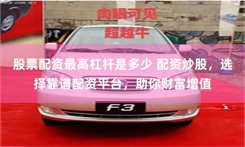 股票配资最高杠杆是多少 配资炒股，选择靠谱配资平台，助你财富增值
