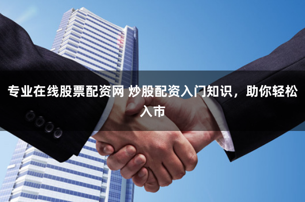 专业在线股票配资网 炒股配资入门知识，助你轻松入市