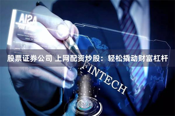 股票证券公司 上网配资炒股：轻松撬动财富杠杆
