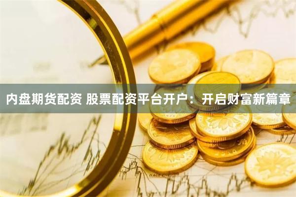 内盘期货配资 股票配资平台开户：开启财富新篇章