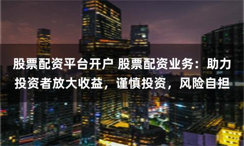 股票配资平台开户 股票配资业务：助力投资者放大收益，谨慎投资，风险自担