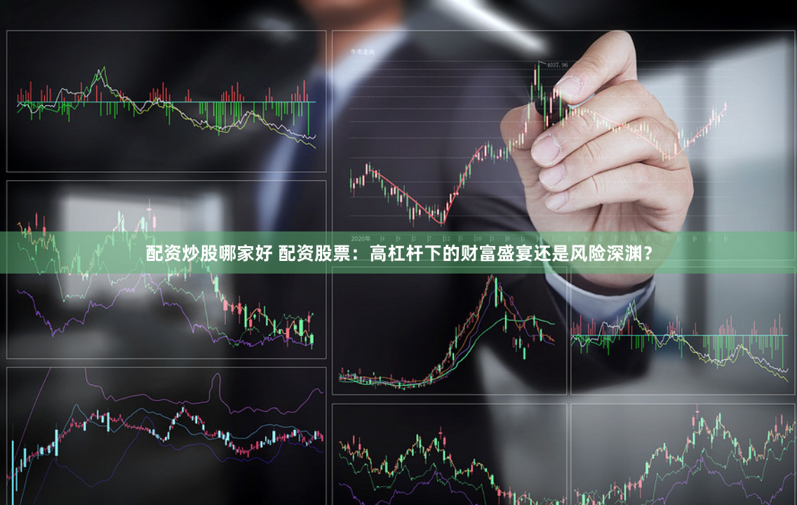 配资炒股哪家好 配资股票：高杠杆下的财富盛宴还是风险深渊？