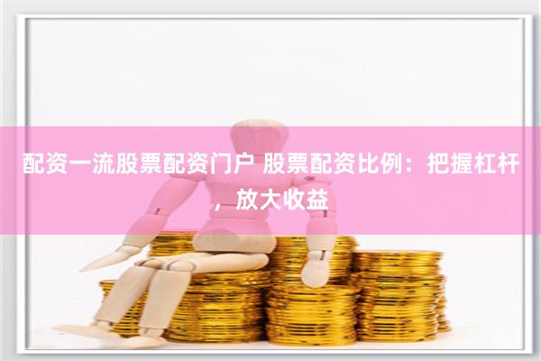 配资一流股票配资门户 股票配资比例：把握杠杆，放大收益