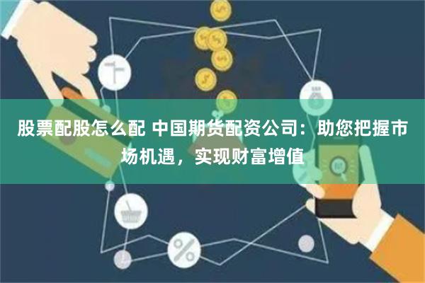 股票配股怎么配 中国期货配资公司：助您把握市场机遇，实现财富增值